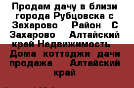 Продам дачу в близи города Рубцовска с.Захарово  › Район ­ С.Захарово  - Алтайский край Недвижимость » Дома, коттеджи, дачи продажа   . Алтайский край